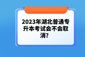 2023年湖北普通專升本考試會不會取消？