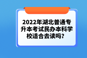 2022年湖北普通專升本考試民辦本科學校適合去讀嗎？