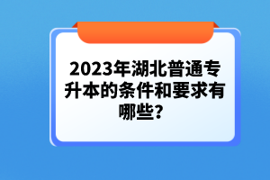 2023年湖北普通專升本的條件和要求有哪些？