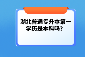 湖北普通專升本第一學歷是本科嗎？