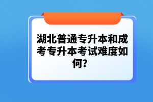 湖北普通專升本和成考專升本考試難度如何？