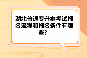 湖北普通專(zhuān)升本考試報(bào)名流程和報(bào)名條件有哪些？