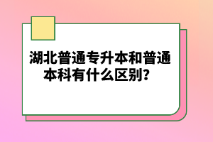 湖北普通專升本和普通本科有什么區(qū)別？