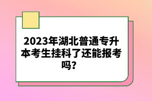 2023年湖北普通專升本考生掛科了還能報(bào)考嗎？