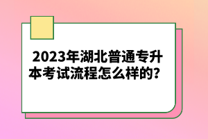 2023年湖北普通專升本考試流程怎么樣的？