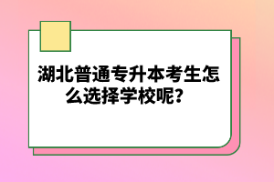 湖北普通專升本考生怎么選擇學(xué)校呢？