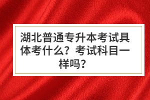 湖北普通專升本考試具體考什么？考試科目一樣嗎？