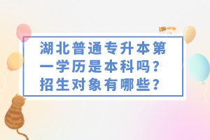 湖北普通專升本第一學(xué)歷是本科嗎？招生對象有哪些？