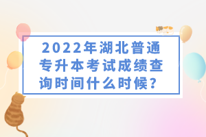 2022年湖北普通專(zhuān)升本考試成績(jī)查詢時(shí)間什么時(shí)候？