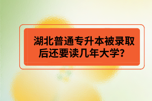 湖北普通專升本被錄取后還要讀幾年大學(xué)？