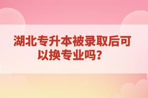 湖北專升本被錄取后可以換專業(yè)嗎？