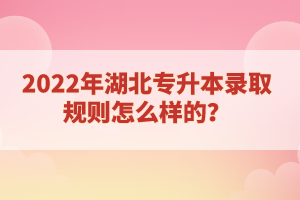 2022年湖北專升本錄取規(guī)則怎么樣的？