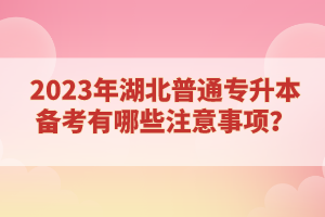 2023年湖北普通專(zhuān)升本備考有哪些注意事項(xiàng)？