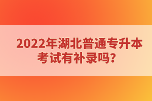 2022年湖北普通專(zhuān)升本考試有補(bǔ)錄嗎？