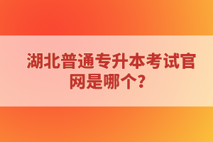 湖北普通專升本考試官網(wǎng)是哪個(gè)？