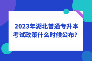 2023年湖北普通專(zhuān)升本考試政策什么時(shí)候公布？