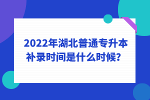 2022年湖北普通專升本補錄時間是什么時候？