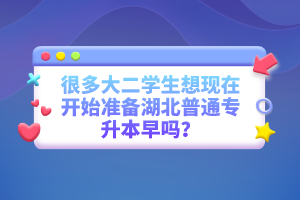 很多大二學(xué)生想現(xiàn)在開始準(zhǔn)備湖北普通專升本早嗎？