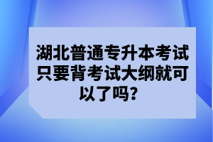 湖北普通專升本考試只要背考試大綱就可以了嗎？