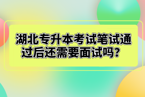 湖北專升本考試筆試通過后還需要面試嗎？