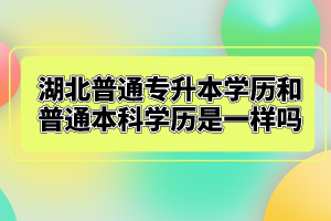 湖北普通專升本學(xué)歷和普通本科學(xué)歷是一樣嗎？