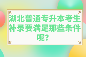 湖北普通專升本考生補錄要滿足那些條件呢？