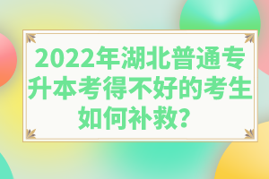 2022年湖北普通專升本考得不好的考生如何補(bǔ)救？