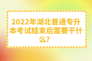 2022年湖北普通專升本考試結束后需要干什么？