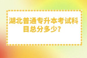 湖北普通專(zhuān)升本考試科目總分多少？