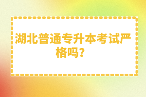 湖北普通專升本考試嚴格嗎？