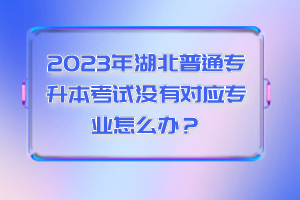 2023年湖北普通專升本考試沒有對(duì)應(yīng)專業(yè)怎么辦？