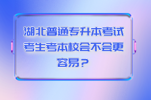 湖北普通專升本考試考生考本校會(huì)不會(huì)更容易？