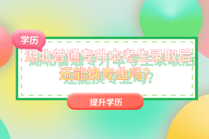 湖北普通專升本考生錄取后還能換專業(yè)嗎？