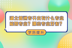 湖北普通專升本有什么專業(yè)能跨專業(yè)？哪些專業(yè)好考？