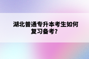 湖北普通專升本考生如何復習備考？