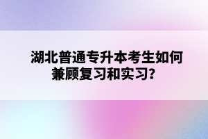 湖北普通專升本考生如何兼顧復(fù)習(xí)和實(shí)習(xí)？