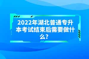 2022年湖北普通專升本考試結(jié)束后需要做什么？