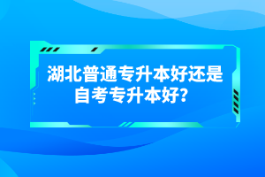 湖北普通專升本好還是自考專升本好？