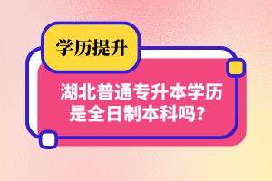 湖北普通專升本學(xué)歷是全日制本科嗎？