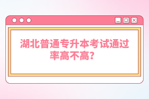 湖北普通專升本考試通過率高不高？