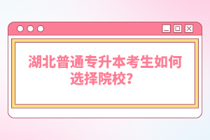 湖北普通專升本考生如何選擇院校？