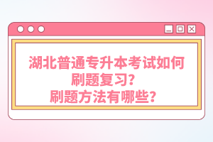 湖北普通專升本考試如何刷題復習？刷題方法有哪些？