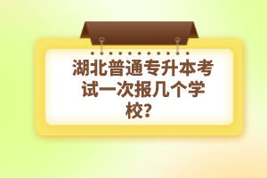 湖北普通專升本考試一次報幾個學校？