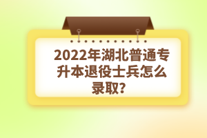 2022年湖北普通專升本退役士兵怎么錄??？