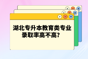 湖北專升本教育類專業(yè)錄取率高不高？競爭壓力大嗎？