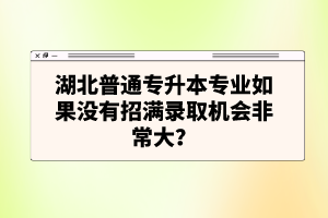 湖北普通專升本專業(yè)如果沒有招滿錄取機(jī)會非常大？