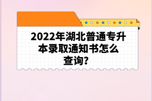 2022年湖北普通專升本錄取通知書怎么查詢？