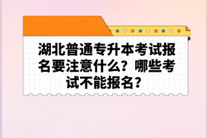 湖北普通專升本考試報(bào)名要注意什么？哪些考試不能報(bào)名？