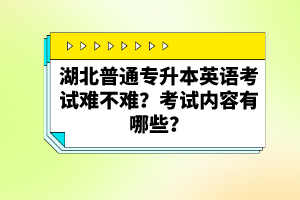 湖北普通專升本英語考試難不難？考試內(nèi)容有哪些？