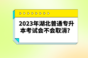 2023年湖北普通專升本考試會不會取消？